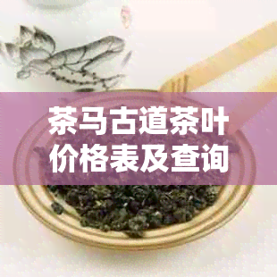 茶马古道茶叶价格表及查询：了解当前市场行情，不再迷茫。