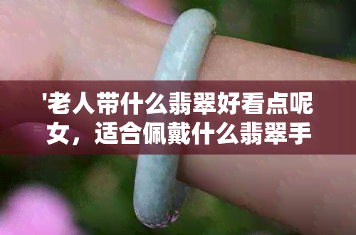 '老人带什么翡翠好看点呢女，适合佩戴什么翡翠手镯'