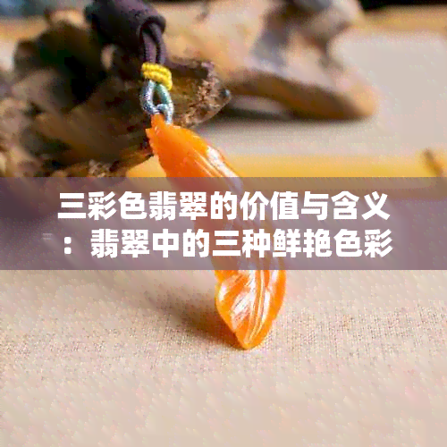 三彩色翡翠的价值与含义：翡翠中的三种鲜艳色彩