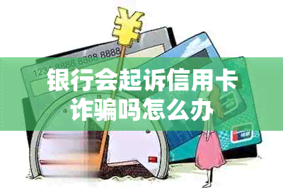 银行会起诉信用卡诈骗吗怎么办