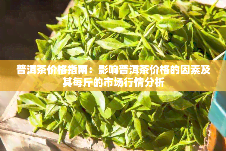 普洱茶价格指南：影响普洱茶价格的因素及其每斤的市场行情分析