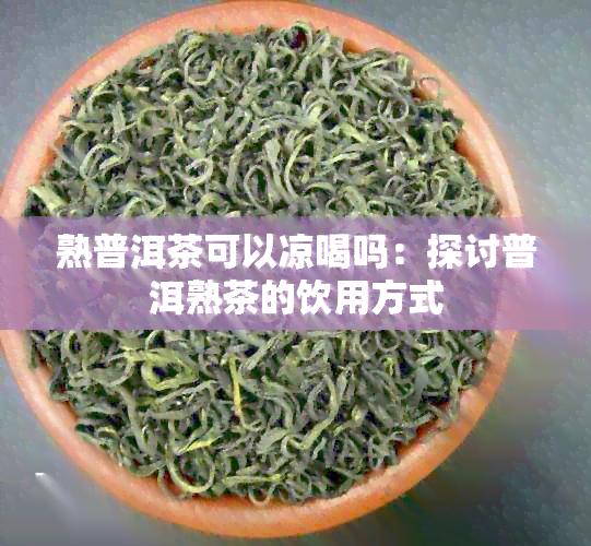 熟普洱茶可以凉喝吗：探讨普洱熟茶的饮用方式