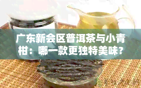 广东新会区普洱茶与小青柑：哪一款更独特美味？