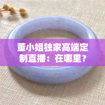 董 *** 独家高端定制直播：在哪里？