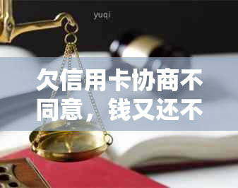 欠信用卡协商不同意，钱又还不了：银行不协商会扣人吗？怎么办？