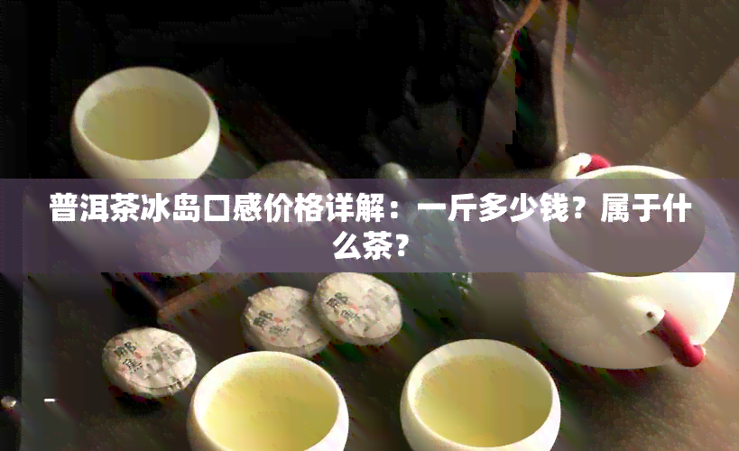 普洱茶冰岛口感价格详解：一斤多少钱？属于什么茶？