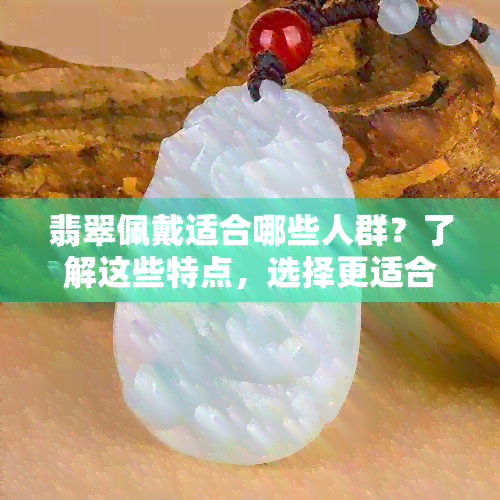 翡翠佩戴适合哪些人群？了解这些特点，选择更适合自己的翡翠饰品