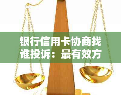 银行信用卡协商找谁投诉：最有效方案与热线电话