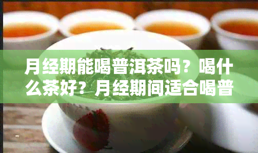 月经期能喝普洱茶吗？喝什么茶好？月经期间适合喝普洱茶吗？有什么影响？