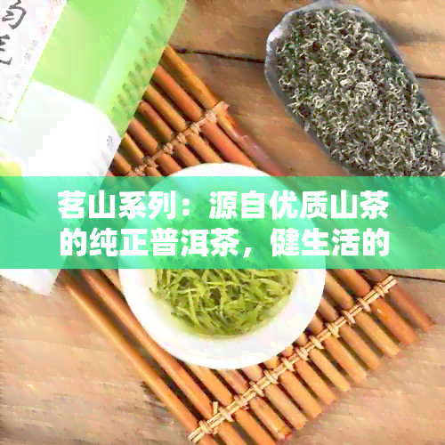 茗山系列：源自优质山茶的纯正普洱茶，健生活的品质之选