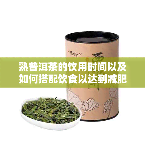 熟普洱茶的饮用时间以及如何搭配饮食以达到减肥效果