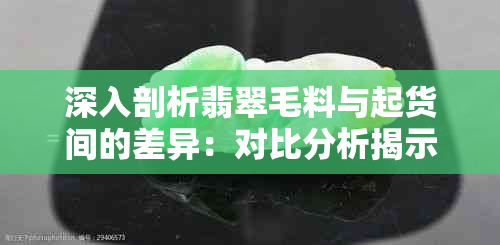 深入剖析翡翠毛料与起货间的差异：对比分析揭示两种珍贵材料的魅力