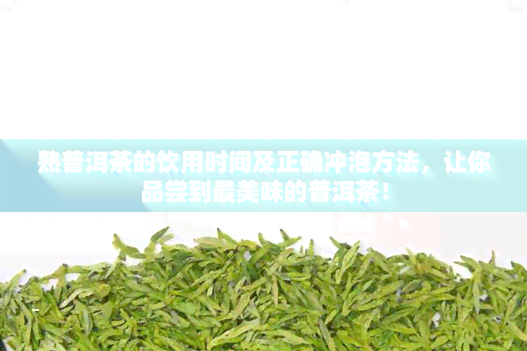 熟普洱茶的饮用时间及正确冲泡方法，让你品尝到最美味的普洱茶！