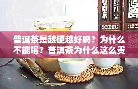 普洱茶是越硬越好吗？为什么不能喝？普洱茶为什么这么贵？为什么那么硬？