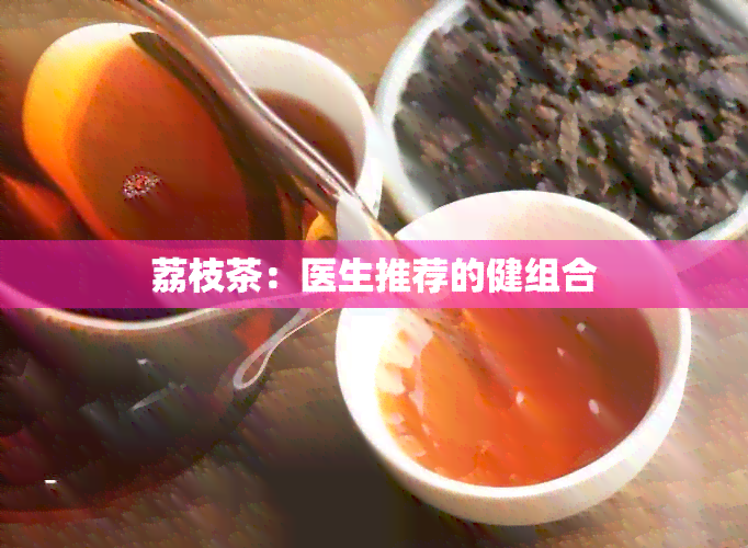 荔枝茶：医生推荐的健组合