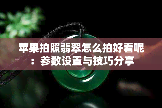 苹果拍照翡翠怎么拍好看呢：参数设置与技巧分享