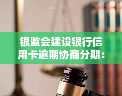 银监会建设银行信用卡逾期协商分期：建设银行逾期不给协商分期怎么办？