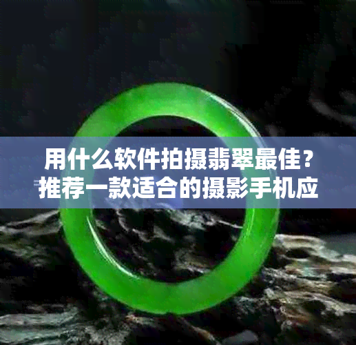 用什么软件拍摄翡翠更佳？推荐一款适合的摄影手机应用