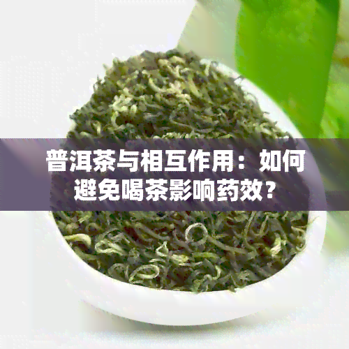 普洱茶与相互作用：如何避免喝茶影响效？