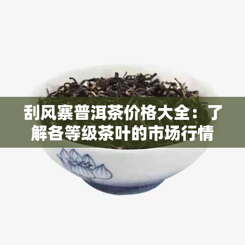 刮风寨普洱茶价格大全：了解各等级茶叶的市场行情与价值