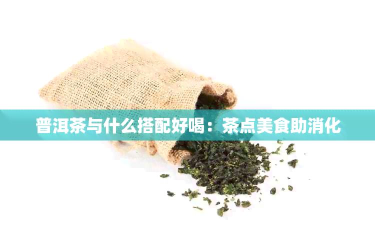 普洱茶与什么搭配好喝：茶点美食助消化