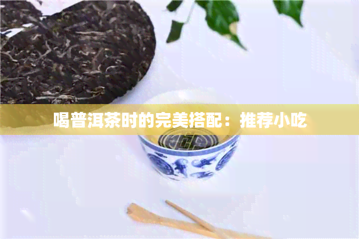 喝普洱茶时的完美搭配：推荐小吃