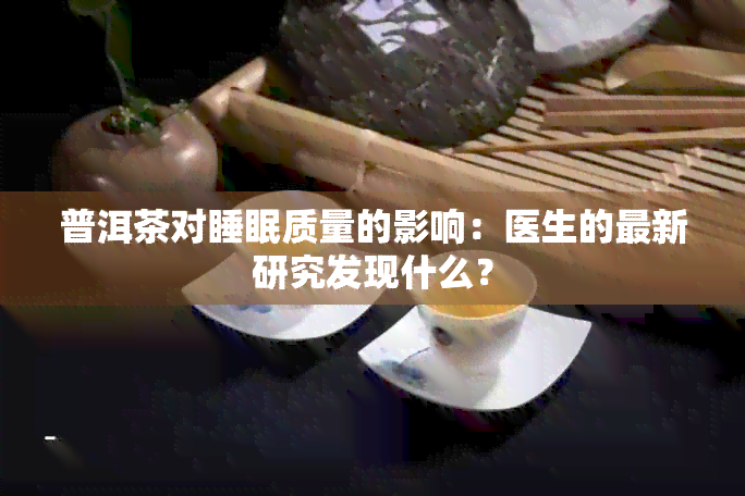 普洱茶对睡眠质量的影响：医生的最新研究发现什么？