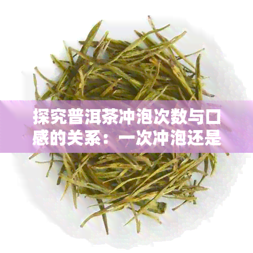 探究普洱茶冲泡次数与口感的关系：一次冲泡还是多次冲泡更佳？