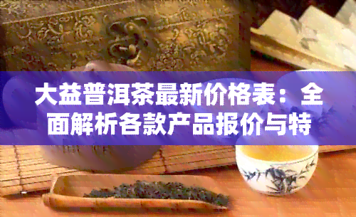 大益普洱茶最新价格表：全面解析各款产品报价与特点，助您轻松选购