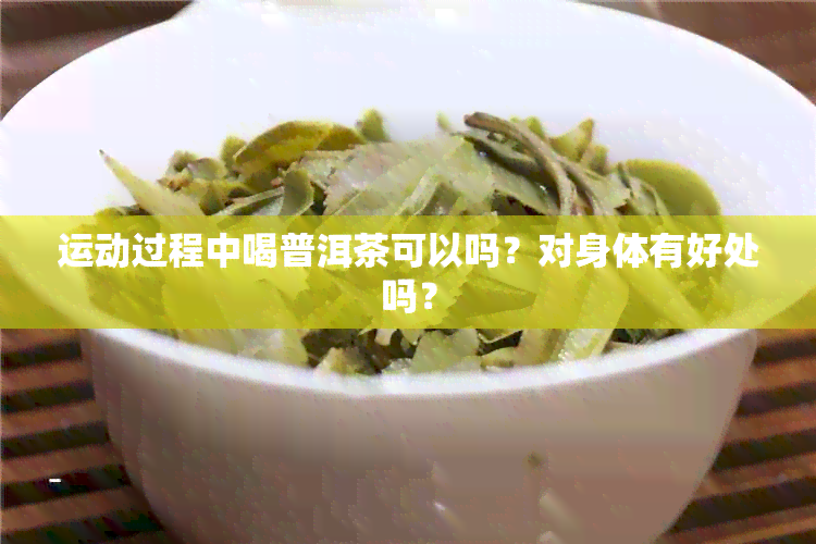 运动过程中喝普洱茶可以吗？对身体有好处吗？