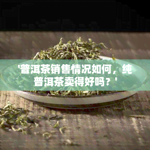 '普洱茶销售情况如何，纯普洱茶卖得好吗？'