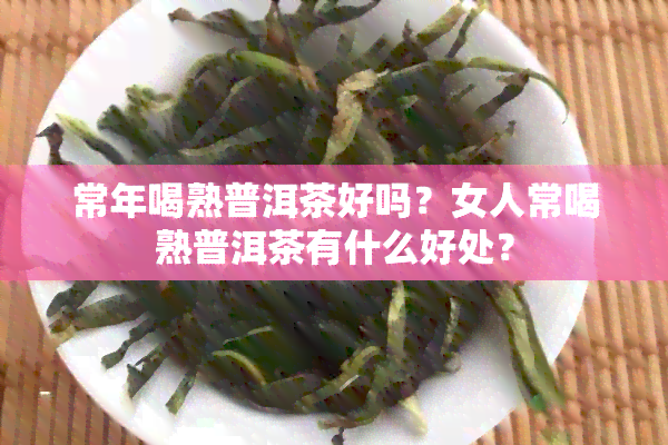 常年喝熟普洱茶好吗？女人常喝熟普洱茶有什么好处？