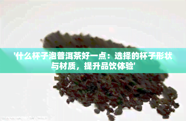 '什么杯子泡普洱茶好一点：选择的杯子形状与材质，提升品饮体验'