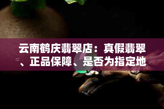 云南鹤庆翡翠店：真假翡翠、正品保障、是否为指定地点？