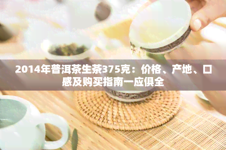 2014年普洱茶生茶375克：价格、产地、口感及购买指南一应俱全