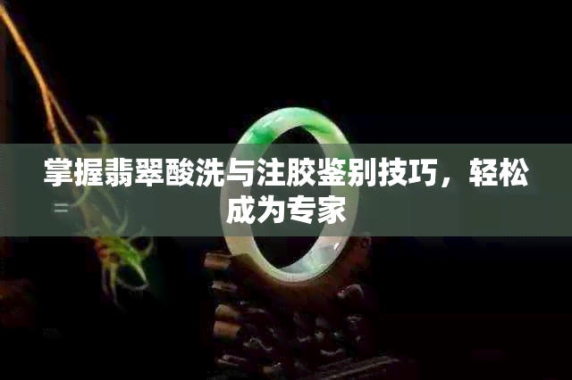 掌握翡翠酸洗与注胶鉴别技巧，轻松成为专家