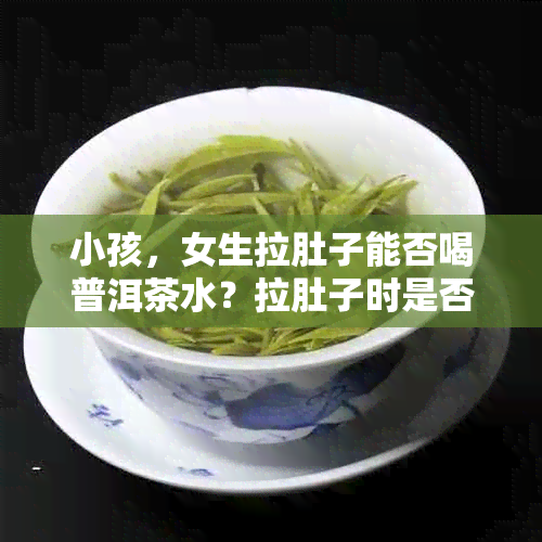 小孩，女生拉肚子能否喝普洱茶水？拉肚子时是否可饮普洱茶？