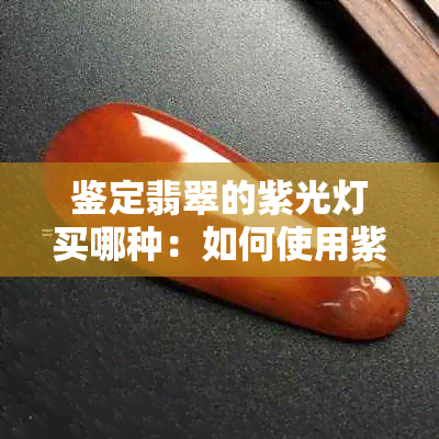 鉴定翡翠的紫光灯买哪种：如何使用紫光灯鉴别翡翠，翡翠紫光灯鉴别技巧。