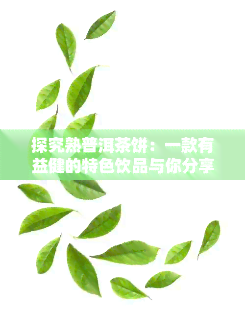 探究熟普洱茶饼：一款有益健的特色饮品与你分享