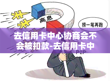 去信用卡中心协商会不会被扣款-去信用卡中心协商会不会被扣款呢