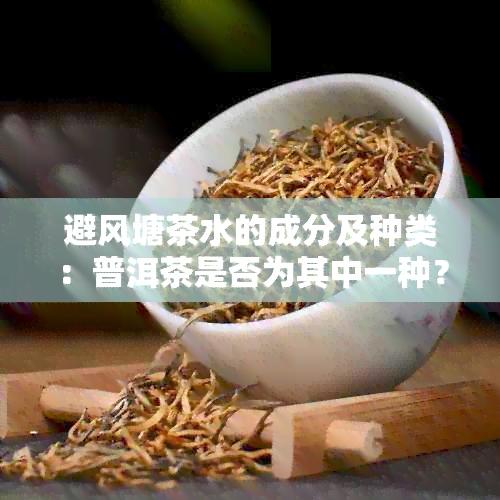 避风塘茶水的成分及种类：普洱茶是否为其中一种？