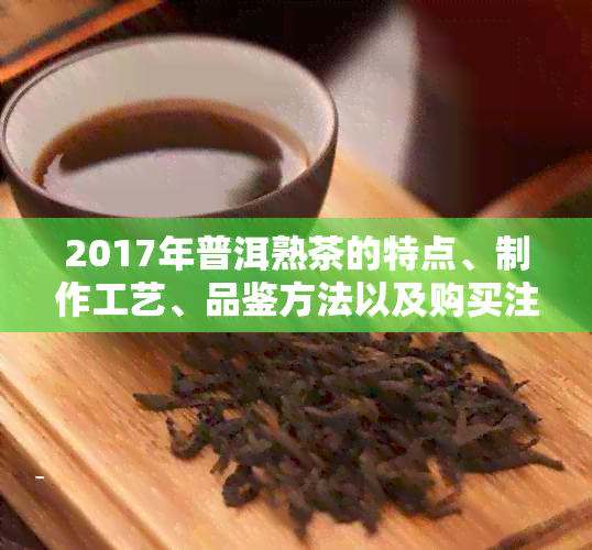 2017年普洱熟茶的特点、制作工艺、品鉴方法以及购买注意事项全方位解析