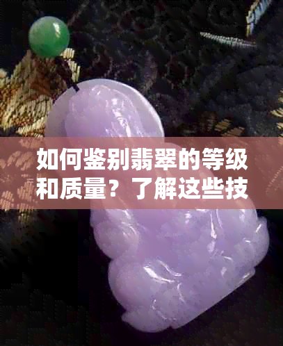 如何鉴别翡翠的等级和质量？了解这些技巧，让您轻松成为翡翠专家！