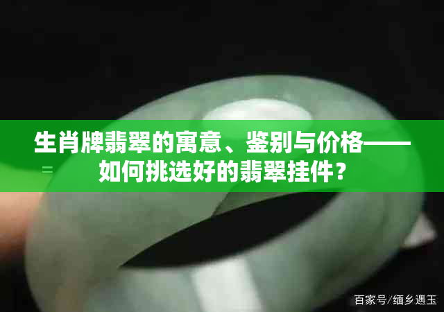 生肖牌翡翠的寓意、鉴别与价格——如何挑选好的翡翠挂件？