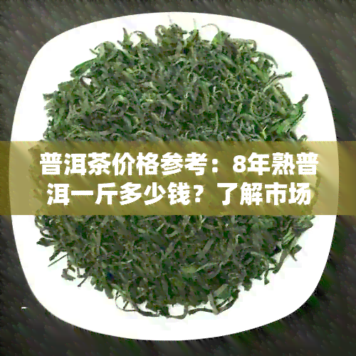 普洱茶价格参考：8年熟普洱一斤多少钱？了解市场行情与品质差异