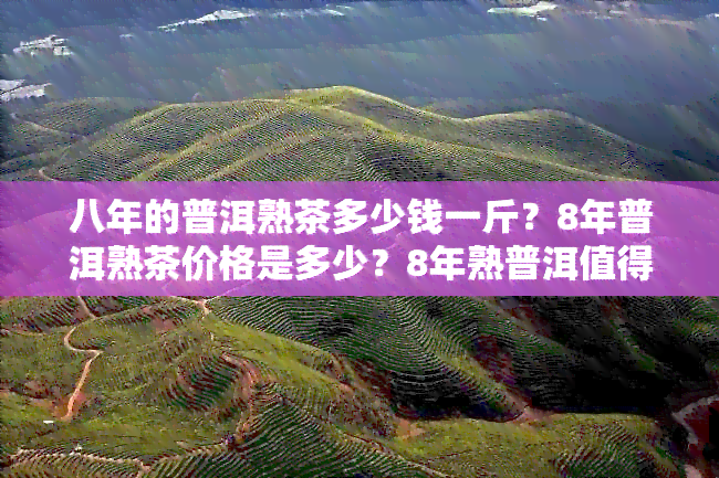 八年的普洱熟茶多少钱一斤？8年普洱熟茶价格是多少？8年熟普洱值得收藏吗？