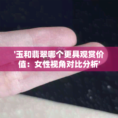 '玉和翡翠哪个更具观赏价值：女性视角对比分析'