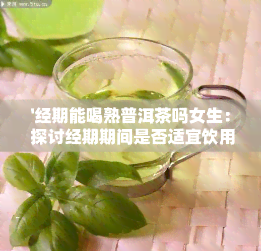 '经期能喝熟普洱茶吗女生： 探讨经期期间是否适宜饮用熟普洱茶'