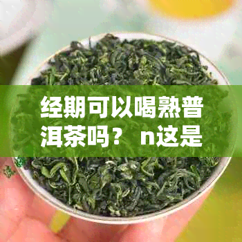 经期可以喝熟普洱茶吗？ n这是一个关于经期是否可以饮用熟普洱茶的问题。