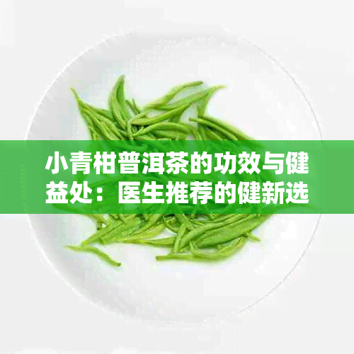 小青柑普洱茶的功效与健益处：医生推荐的健新选择